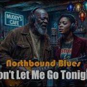 Don T Let Me Go Tonight Northbound Blues Northbound Blues